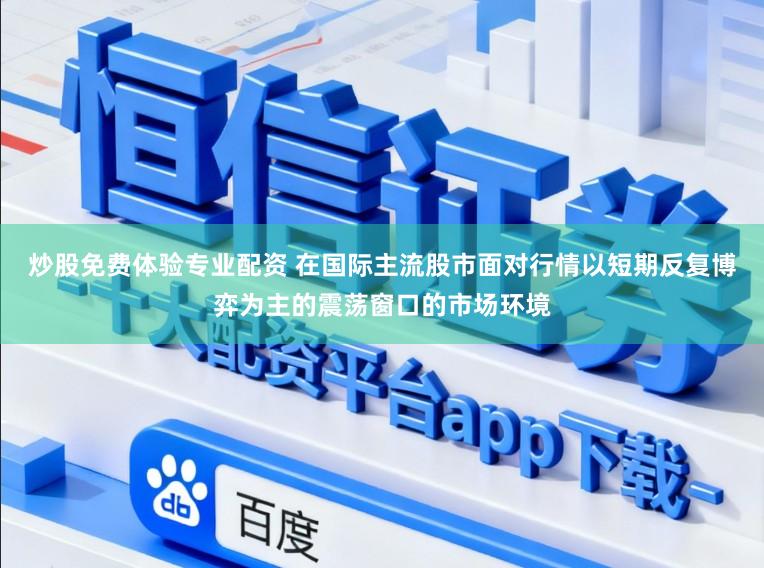 炒股免费体验专业配资 在国际主流股市面对行情以短期反复博弈为主的震荡窗口的市场环境