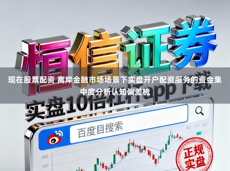 现在股票配资 离岸金融市场场景下实盘开户配资服务的资金集中度分析认知偏差梳
