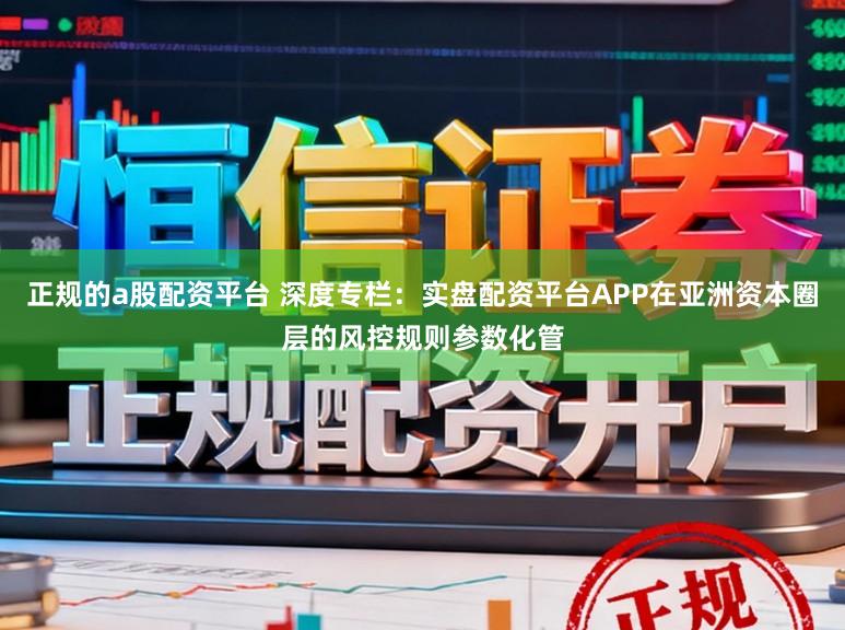 正规的a股配资平台 深度专栏：实盘配资平台APP在亚洲资本圈层的风控规则参数化管