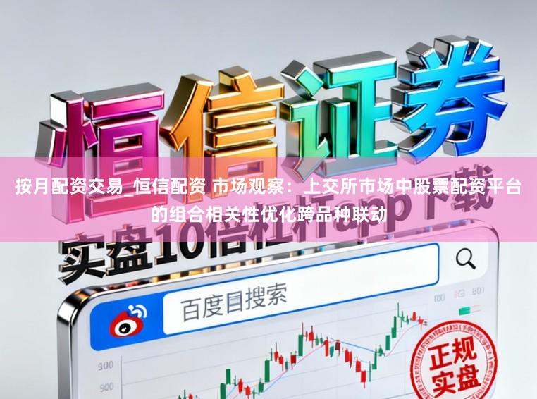 按月配资交易_恒信配资 市场观察：上交所市场中股票配资平台的组合相关性优化跨品种联动