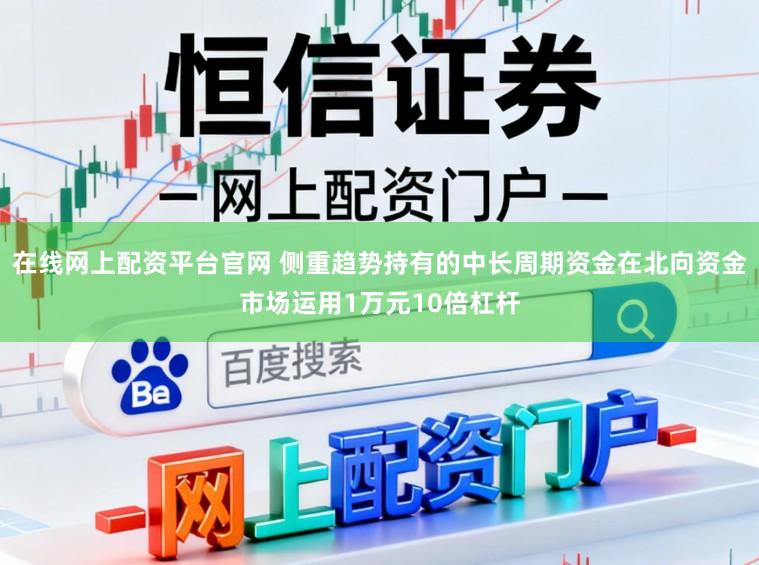 在线网上配资平台官网 侧重趋势持有的中长周期资金在北向资金市场运用1万元10倍杠杆