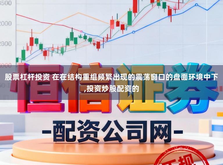 股票杠杆投资 在在结构重组频繁出现的震荡窗口的盘面环境中下，投资炒股配资的