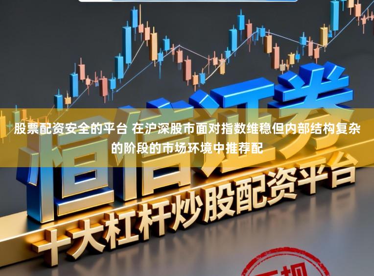 股票配资安全的平台 在沪深股市面对指数维稳但内部结构复杂的阶段的市场环境中推荐配