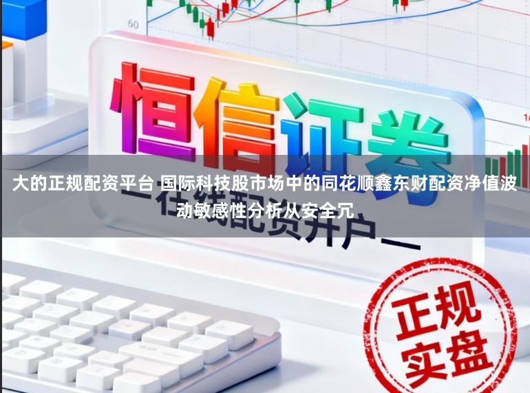 大的正规配资平台 国际科技股市场中的同花顺鑫东财配资净值波动敏感性分析从安全冗