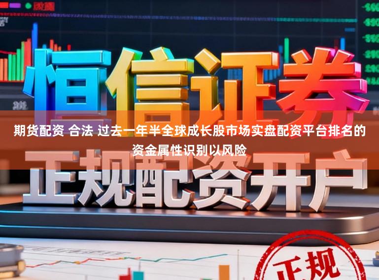 期货配资 合法 过去一年半全球成长股市场实盘配资平台排名的资金属性识别以风险
