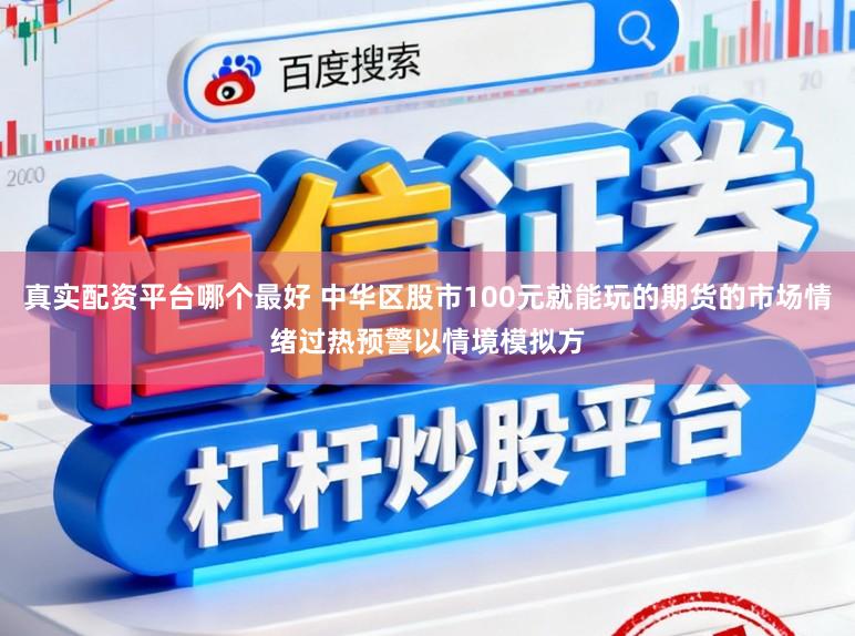 真实配资平台哪个最好 中华区股市100元就能玩的期货的市场情绪过热预警以情境模拟方