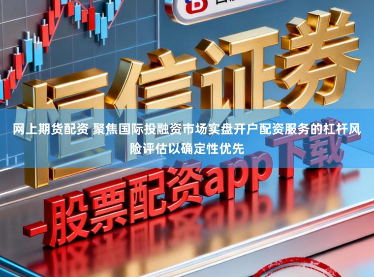 网上期货配资 聚焦国际投融资市场实盘开户配资服务的杠杆风险评估以确定性优先