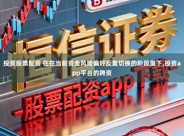 投资股票配资 在在当前资金风险偏好反复切换的阶段里下，投资app平台的跨资