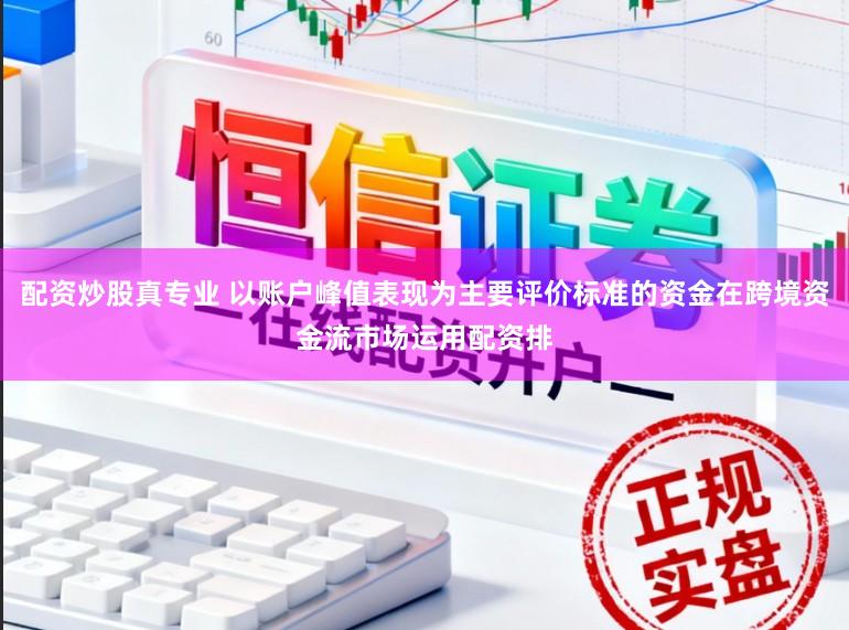 配资炒股真专业 以账户峰值表现为主要评价标准的资金在跨境资金流市场运用配资排