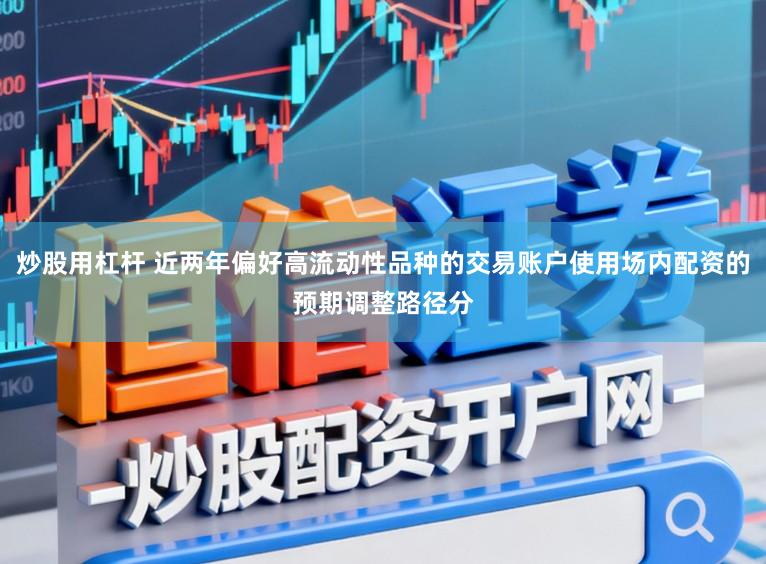 炒股用杠杆 近两年偏好高流动性品种的交易账户使用场内配资的预期调整路径分