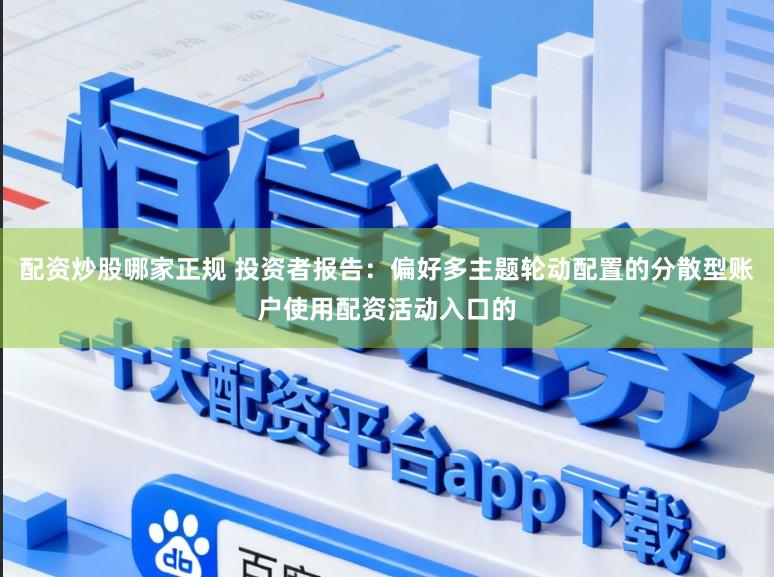 配资炒股哪家正规 投资者报告：偏好多主题轮动配置的分散型账户使用配资活动入口的