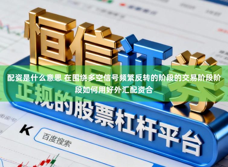 配资是什么意思 在围绕多空信号频繁反转的阶段的交易阶段阶段如何用好外汇配资合