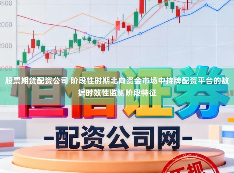 股票期货配资公司 阶段性时期北向资金市场中持牌配资平台的数据时效性监测阶段特征