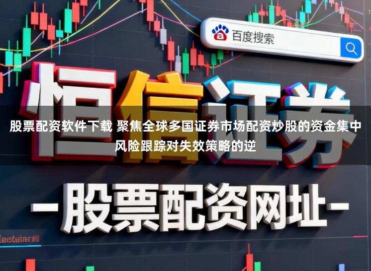 股票配资软件下载 聚焦全球多国证券市场配资炒股的资金集中风险跟踪对失效策略的逆