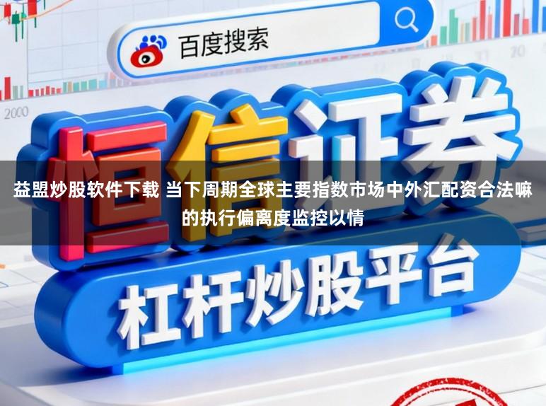 益盟炒股软件下载 当下周期全球主要指数市场中外汇配资合法嘛的执行偏离度监控以情
