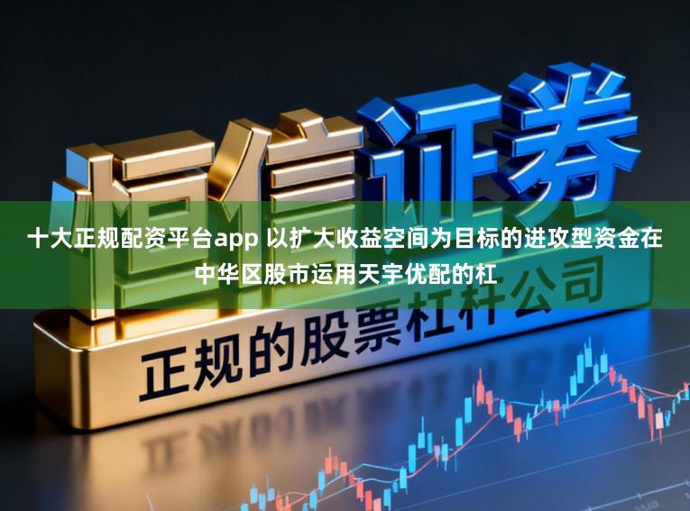 十大正规配资平台app 以扩大收益空间为目标的进攻型资金在中华区股市运用天宇优配的杠