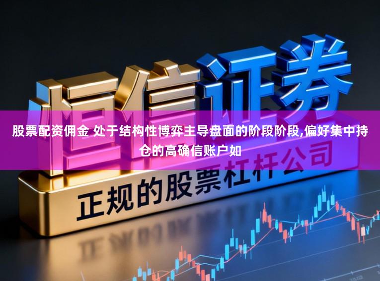股票配资佣金 处于结构性博弈主导盘面的阶段阶段，偏好集中持仓的高确信账户如
