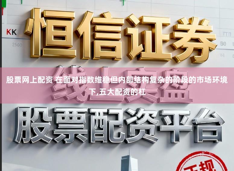 股票网上配资 在面对指数维稳但内部结构复杂的阶段的市场环境下，五大配资的杠