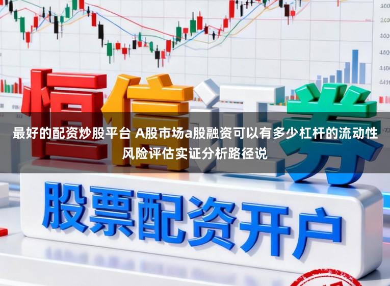 最好的配资炒股平台 A股市场a股融资可以有多少杠杆的流动性风险评估实证分析路径说