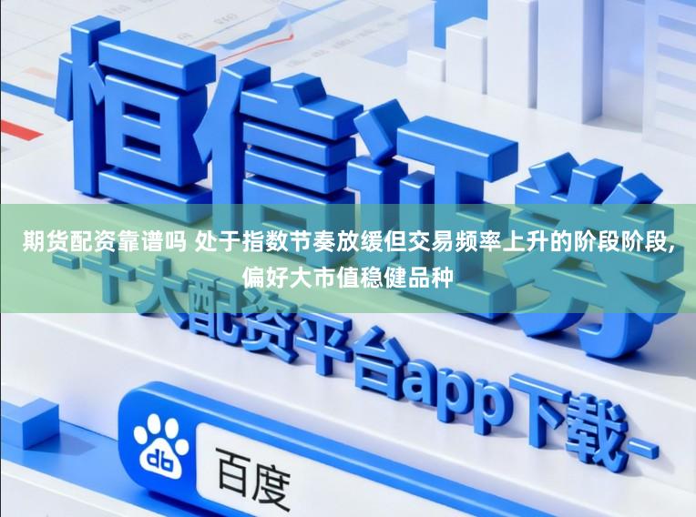 期货配资靠谱吗 处于指数节奏放缓但交易频率上升的阶段阶段，偏好大市值稳健品种