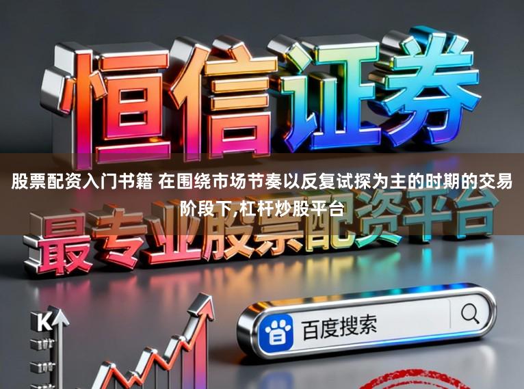 股票配资入门书籍 在围绕市场节奏以反复试探为主的时期的交易阶段下，杠杆炒股平台