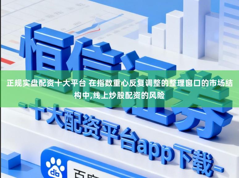 正规实盘配资十大平台 在指数重心反复调整的整理窗口的市场结构中，线上炒股配资的风险