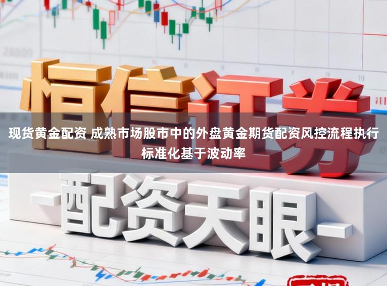 现货黄金配资 成熟市场股市中的外盘黄金期货配资风控流程执行标准化基于波动率