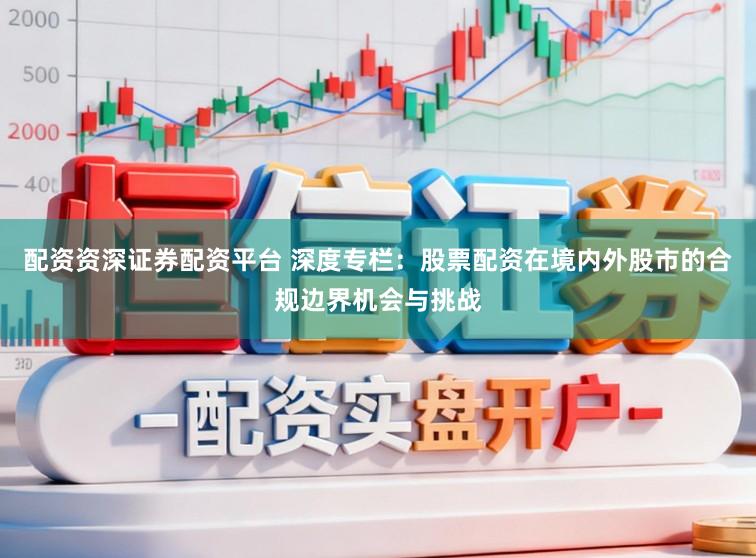 配资资深证券配资平台 深度专栏:股票配资在境内外股市的合规边界机会与挑战