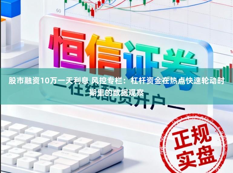 股市融资10万一天利息 风控专栏：杠杆资金在热点快速轮动时期里的数据观察