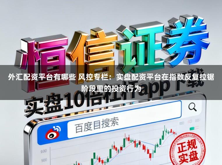外汇配资平台有哪些 风控专栏：实盘配资平台在指数反复拉锯阶段里的投资行为