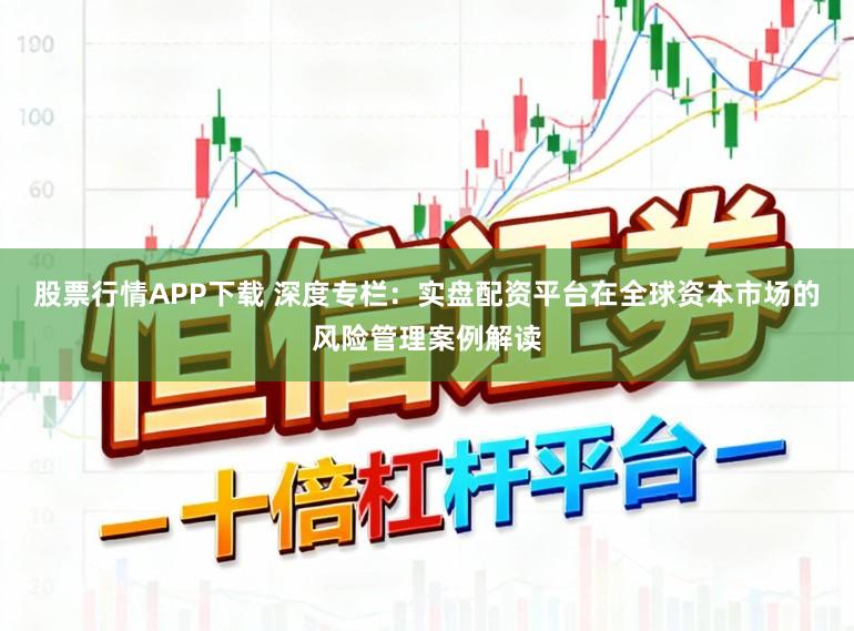 股票行情APP下载 深度专栏：实盘配资平台在全球资本市场的风险管理案例解读