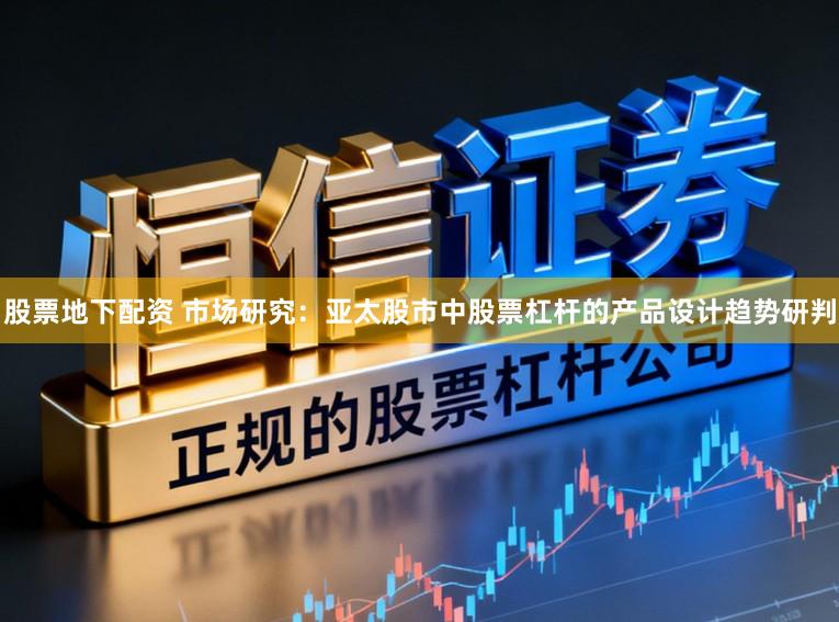 股票地下配资 市场研究:亚太股市中股票杠杆的产品设计趋势研判