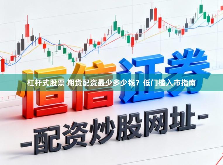 杠杆式股票 期货配资最少多少钱？低门槛入市指南