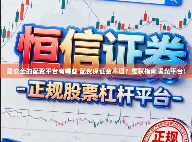 最安全的配资平台有哪些 配资保证金不退?维权指南曝光平台!