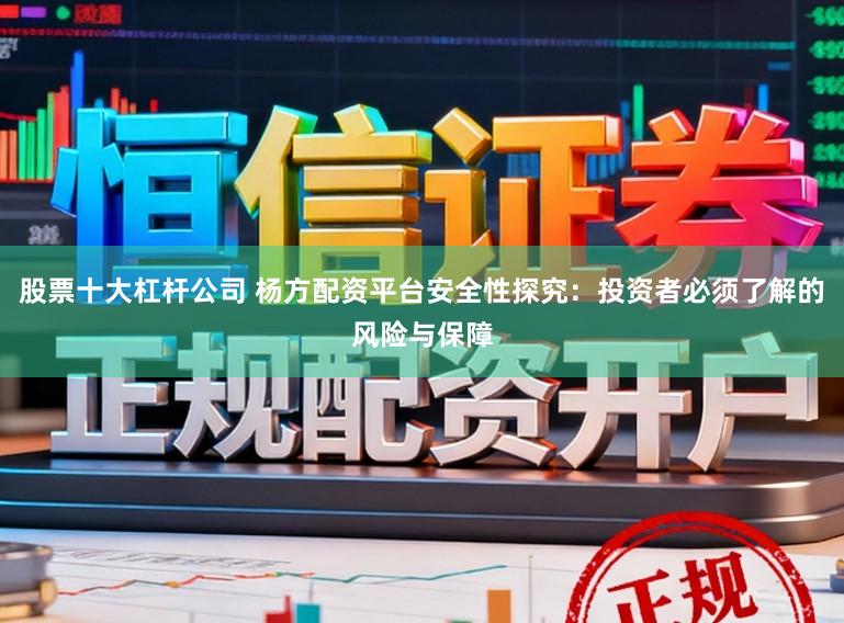 股票十大杠杆公司 杨方配资平台安全性探究:投资者必须了解的风险与保障