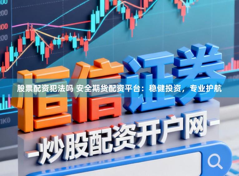 股票配资犯法吗 安全期货配资平台：稳健投资，专业护航