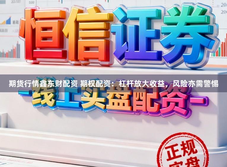 期货行情鑫东财配资 期权配资:杠杆放大收益,风险亦需警惕