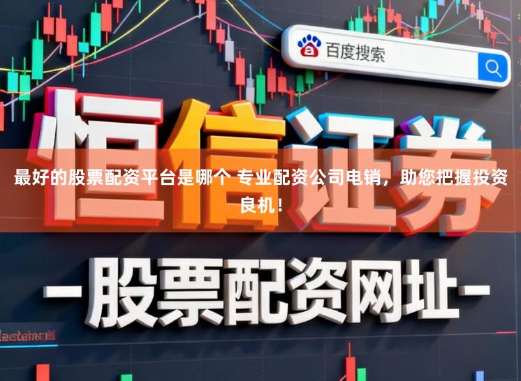 最好的股票配资平台是哪个 专业配资公司电销,助您把握投资良机!
