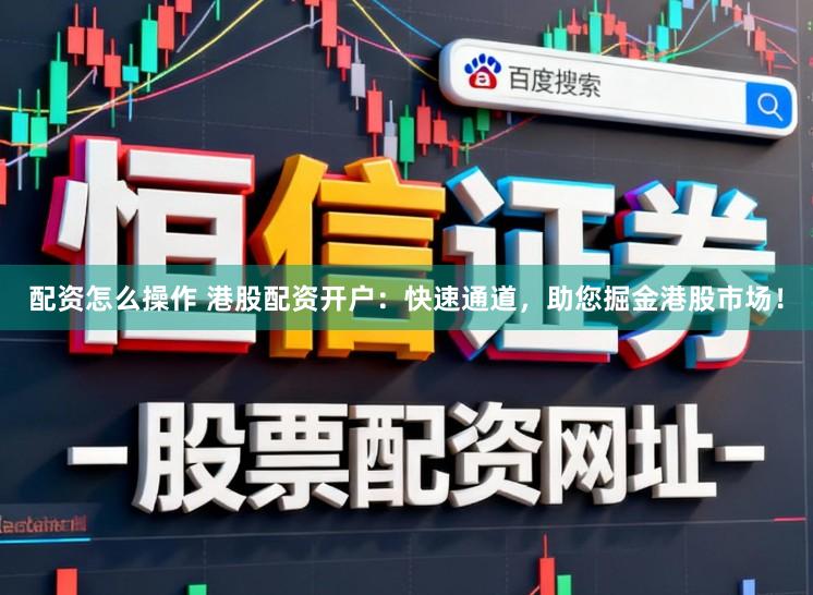 配资怎么操作 港股配资开户：快速通道，助您掘金港股市场！
