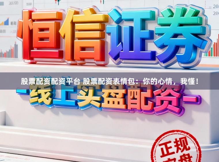 股票配资配资平台 股票配资表情包：你的心情，我懂！