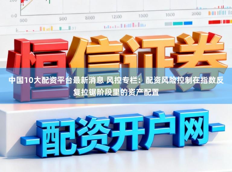 中国10大配资平台最新消息 风控专栏:配资风险控制在指数反复拉锯阶段里的资产配置