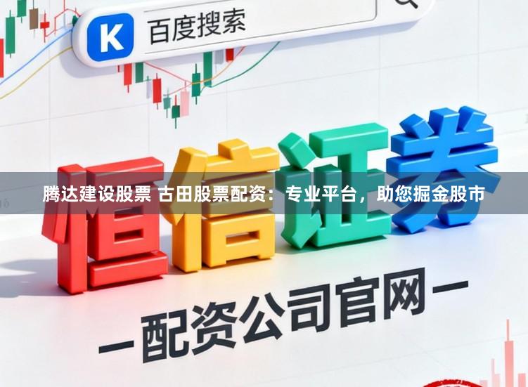 腾达建设股票 古田股票配资：专业平台，助您掘金股市