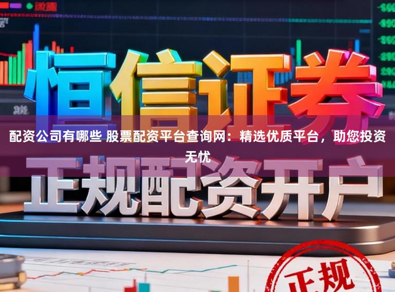 配资公司有哪些 股票配资平台查询网:精选优质平台,助您投资无忧