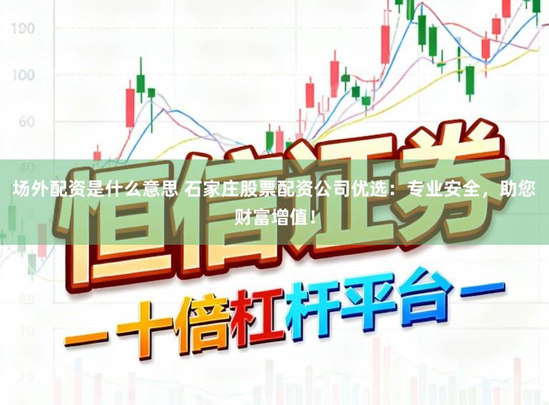 场外配资是什么意思 石家庄股票配资公司优选:专业安全,助您财富增值!
