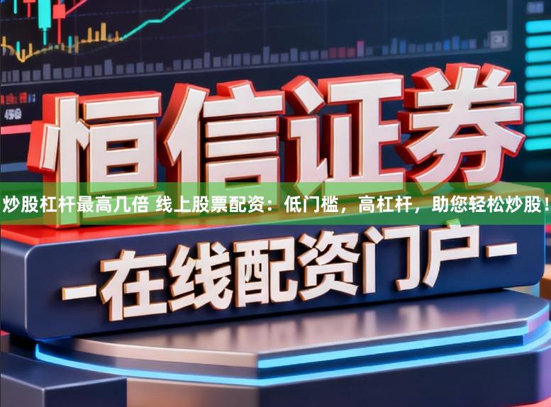 炒股杠杆最高几倍 线上股票配资:低门槛,高杠杆,助您轻松炒股!