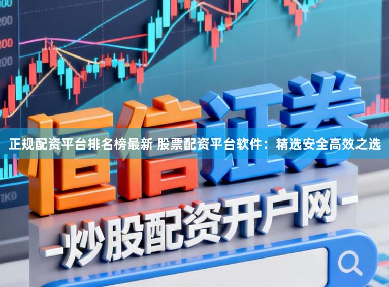 正规配资平台排名榜最新 股票配资平台软件:精选安全高效之选