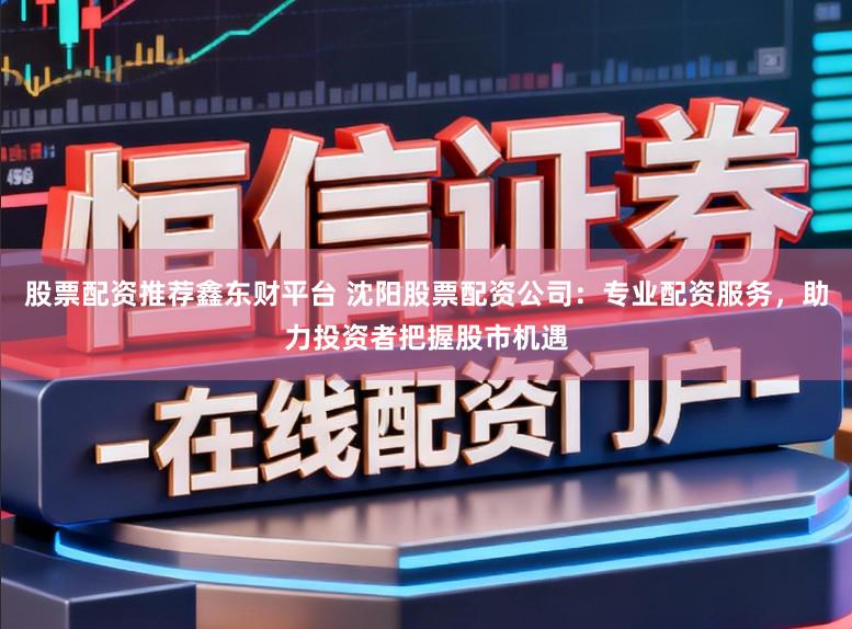 股票配资推荐鑫东财平台 沈阳股票配资公司:专业配资服务,助力投资者把握股市机遇