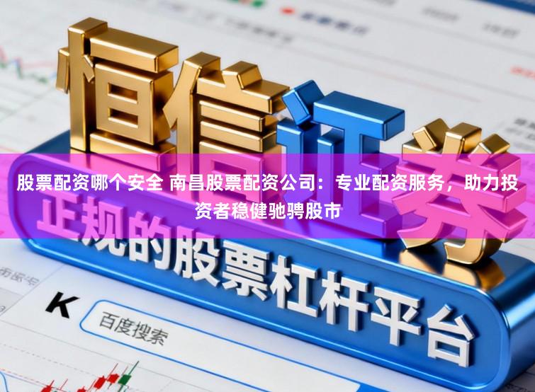 股票配资哪个安全 南昌股票配资公司:专业配资服务,助力投资者稳健驰骋股市
