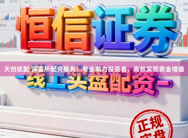 天创优配 深富所配资服务:专业助力投资者,高效实现资金增值