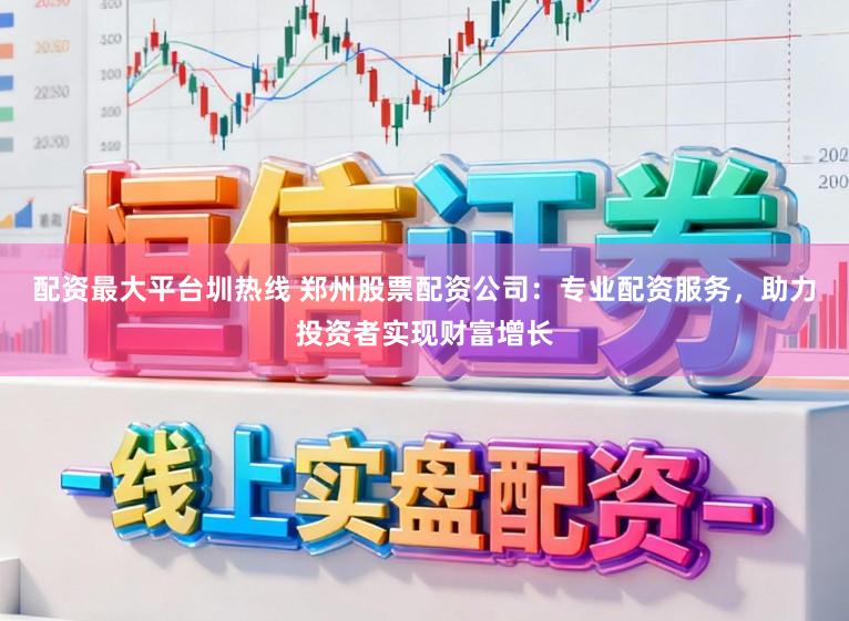 配资最大平台圳热线 郑州股票配资公司:专业配资服务,助力投资者实现财富增长